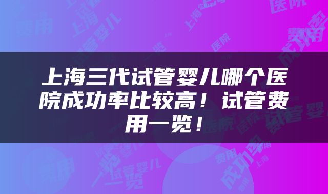 上海三代试管婴儿哪个医院成功率比较高！试管费用一览！