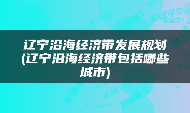 辽宁沿海经济带发展规划(辽宁沿海经济带包括哪些城市)