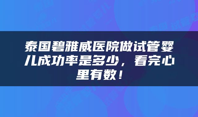 泰国碧雅威医院做试管婴儿成功率是多少，看完心里有数！