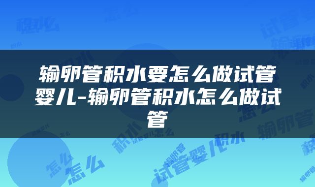 输卵管积水要怎么做试管婴儿-输卵管积水怎么做试管