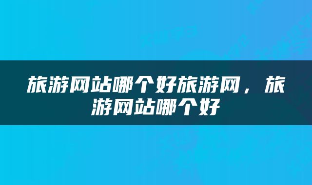 旅游网站哪个好旅游网，旅游网站哪个好