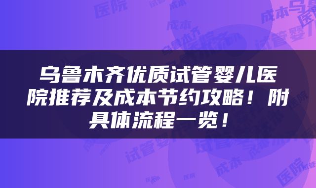 乌鲁木齐优质试管婴儿医院推荐及成本节约攻略！附具体流程一览！