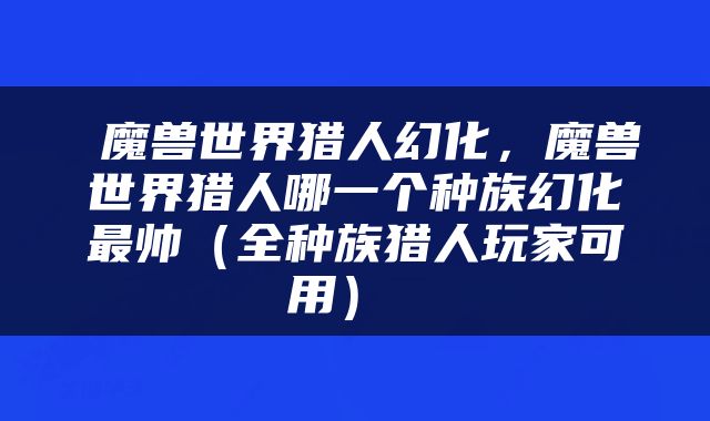  魔兽世界猎人幻化，魔兽世界猎人哪一个种族幻化最帅（全种族猎人玩家可用） 