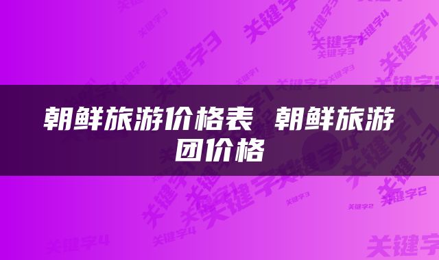 朝鲜旅游价格表 朝鲜旅游团价格