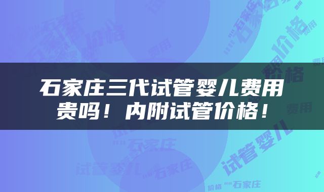 石家庄三代试管婴儿费用贵吗！内附试管价格！