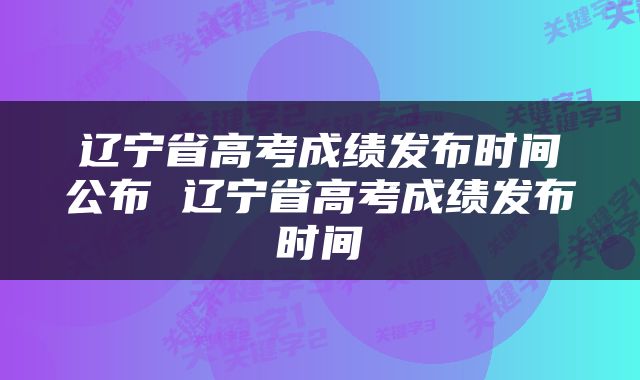 辽宁省高考成绩发布时间公布 辽宁省高考成绩发布时间