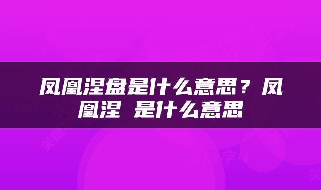 凤凰涅盘是什么意思？凤凰涅槃是什么意思