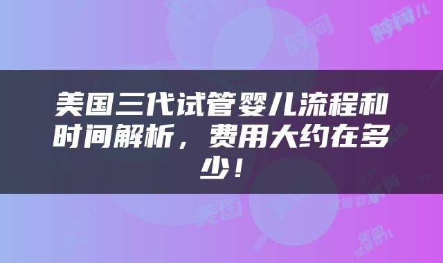 美国三代试管婴儿流程和时间解析，费用大约在多少！