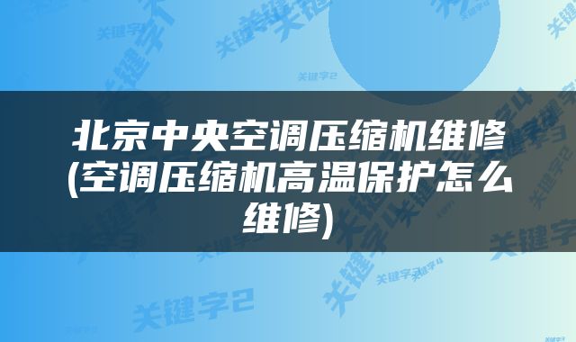 北京中央空调压缩机维修(空调压缩机高温保护怎么维修)