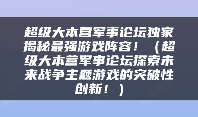 超级大本营军事论坛独家揭秘最强游戏阵容！（超级大本营军事论坛探索未来战争主题游戏的突破性创新！）