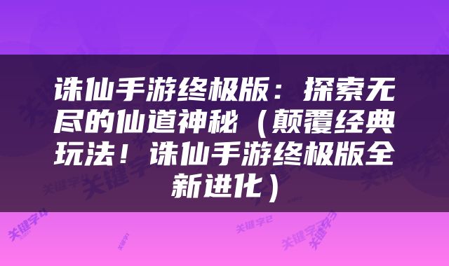 诛仙手游终极版：探索无尽的仙道神秘（颠覆经典玩法！诛仙手游终极版全新进化）