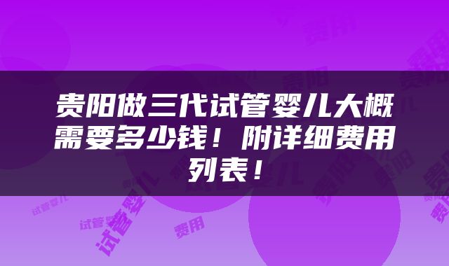 贵阳做三代试管婴儿大概需要多少钱！附详细费用列表！