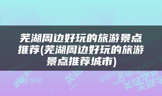 芜湖周边好玩的旅游景点推荐(芜湖周边好玩的旅游景点推荐城市)
