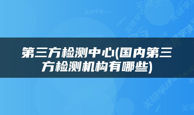 第三方检测中心(国内第三方检测机构有哪些)
