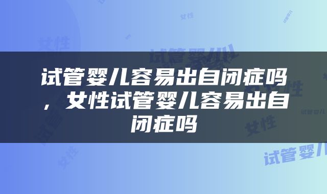 试管婴儿容易出自闭症吗，女性试管婴儿容易出自闭症吗