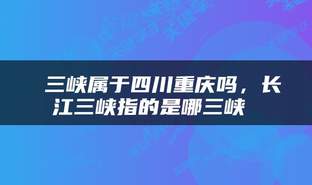  三峡属于四川重庆吗，长江三峡指的是哪三峡 