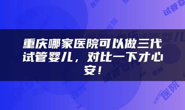重庆哪家医院可以做三代试管婴儿，对比一下才心安！