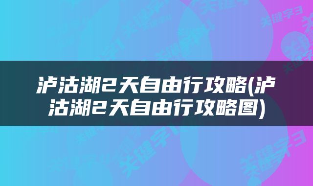 泸沽湖2天自由行攻略(泸沽湖2天自由行攻略图)