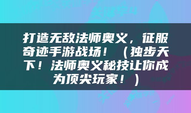 打造无敌法师奥义，征服奇迹手游战场！（独步天下！法师奥义秘技让你成为顶尖玩家！）