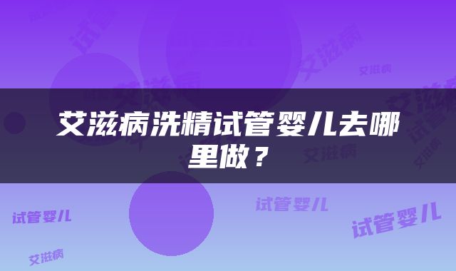 艾滋病洗精试管婴儿去哪里做？