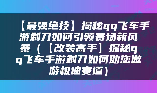 【最强绝技】揭秘qq飞车手游剃刀如何引领赛场新风暴（【改装高手】探秘qq飞车手游剃刀如何助您遨游极速赛道）