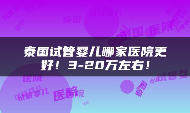 泰国试管婴儿哪家医院更好！3-20万左右！