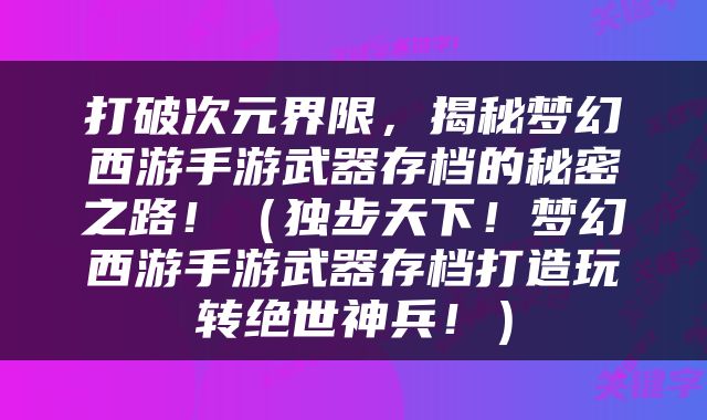 打破次元界限，揭秘梦幻西游手游武器存档的秘密之路！（独步天下！梦幻西游手游武器存档打造玩转绝世神兵！）