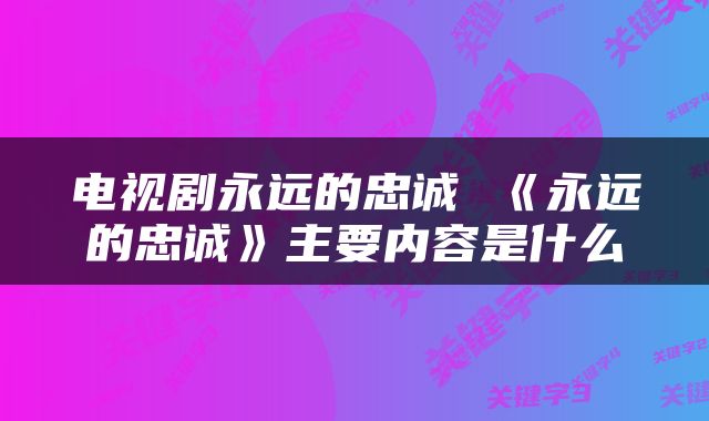 电视剧永远的忠诚 《永远的忠诚》主要内容是什么