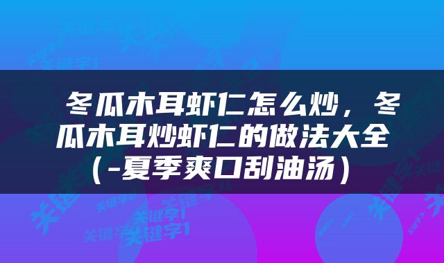  冬瓜木耳虾仁怎么炒，冬瓜木耳炒虾仁的做法大全（-夏季爽口刮油汤） 