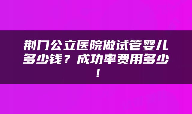荆门公立医院做试管婴儿多少钱？成功率费用多少！