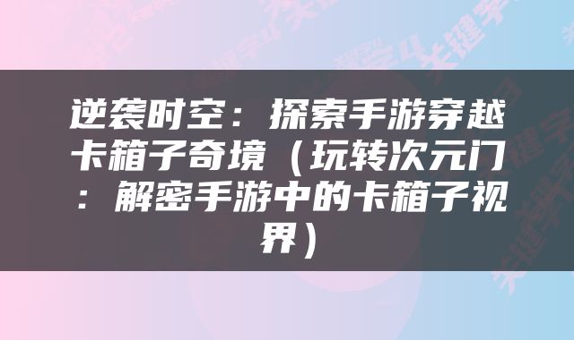 逆袭时空：探索手游穿越卡箱子奇境（玩转次元门：解密手游中的卡箱子视界）