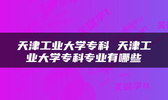 天津工业大学专科 天津工业大学专科专业有哪些