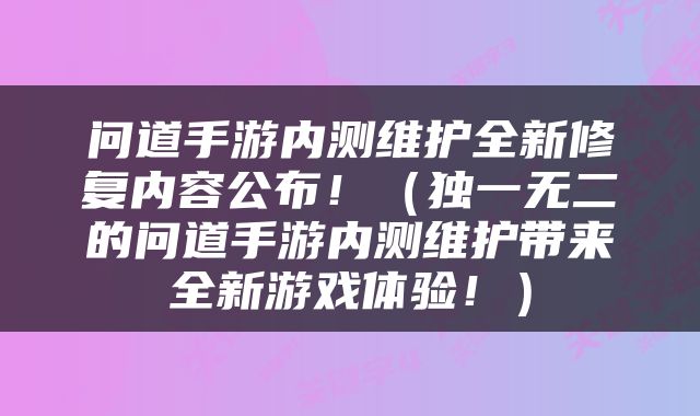 问道手游内测维护全新修复内容公布！（独一无二的问道手游内测维护带来全新游戏体验！）
