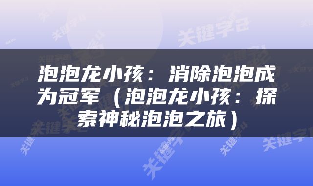 泡泡龙小孩：消除泡泡成为冠军（泡泡龙小孩：探索神秘泡泡之旅）