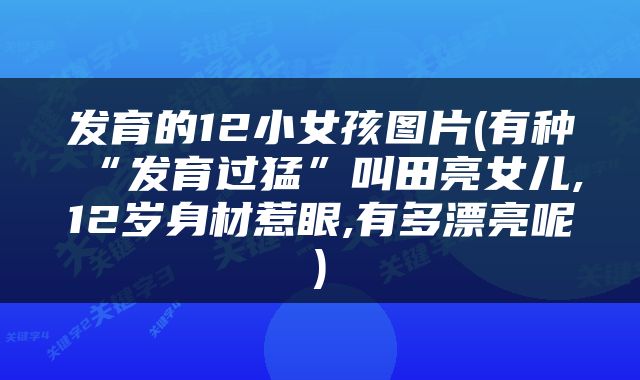 发育的12小女孩图片(有种“发育过猛”叫田亮女儿,12岁身材惹眼,有多漂亮呢)