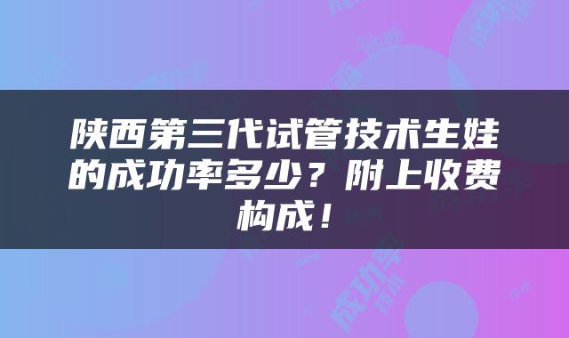 陕西第三代试管技术生娃的成功率多少？附上收费构成！