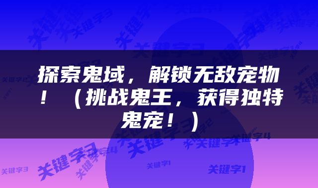 探索鬼域，解锁无敌宠物！（挑战鬼王，获得独特鬼宠！）