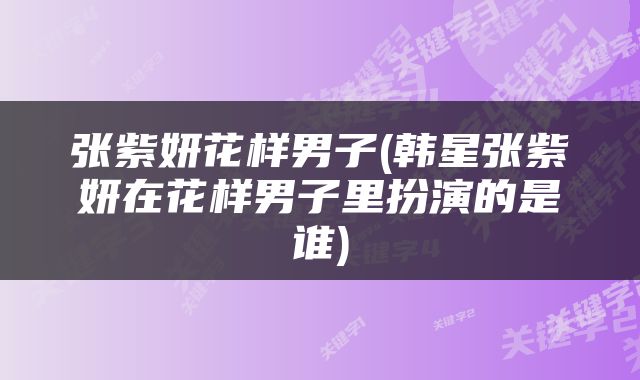 张紫妍花样男子(韩星张紫妍在花样男子里扮演的是谁)