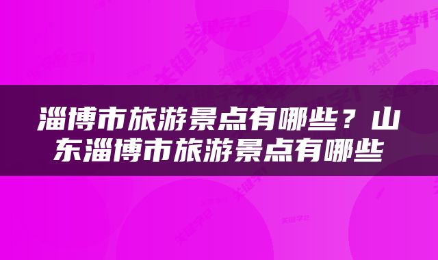 淄博市旅游景点有哪些？山东淄博市旅游景点有哪些