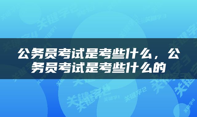 公务员考试是考些什么，公务员考试是考些什么的