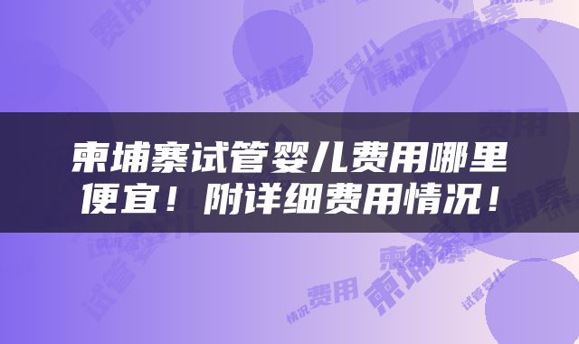柬埔寨试管婴儿费用哪里便宜！附详细费用情况！