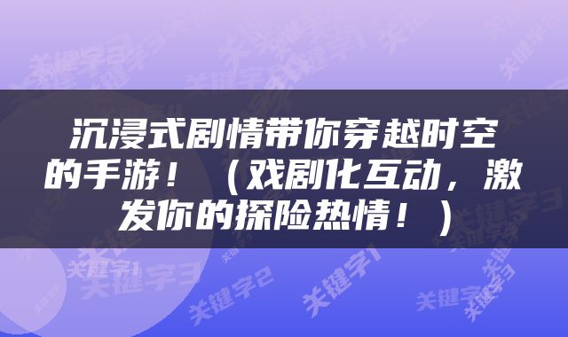 沉浸式剧情带你穿越时空的手游！（戏剧化互动，激发你的探险热情！）