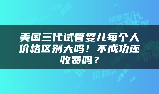 美国三代试管婴儿每个人价格区别大吗！不成功还收费吗？