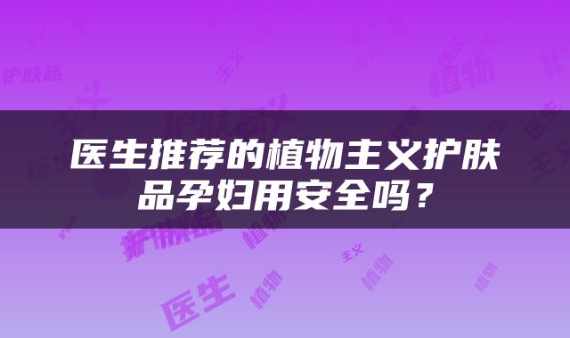 医生推荐的植物主义护肤品孕妇用安全吗？