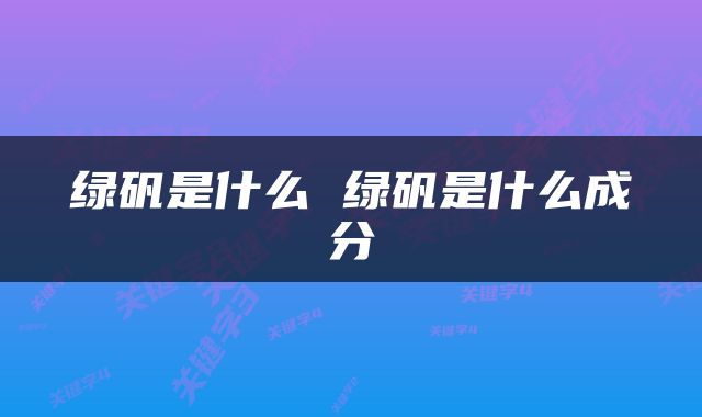 绿矾是什么 绿矾是什么成分