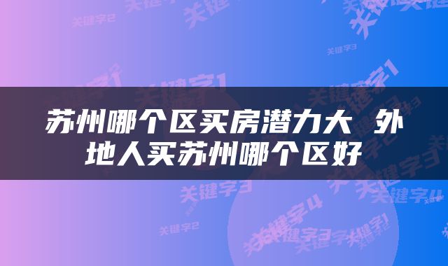 苏州哪个区买房潜力大 外地人买苏州哪个区好