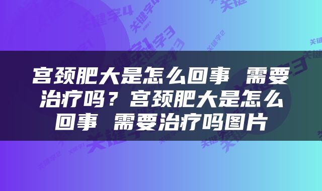宫颈肥大是怎么回事 需要治疗吗？宫颈肥大是怎么回事 需要治疗吗图片