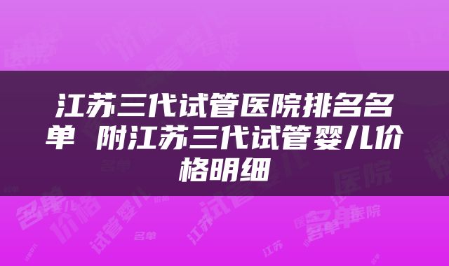 江苏三代试管医院排名名单 附江苏三代试管婴儿价格明细