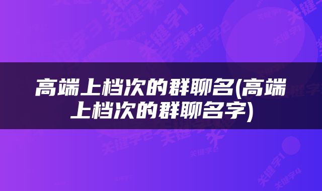 高端上档次的群聊名(高端上档次的群聊名字)