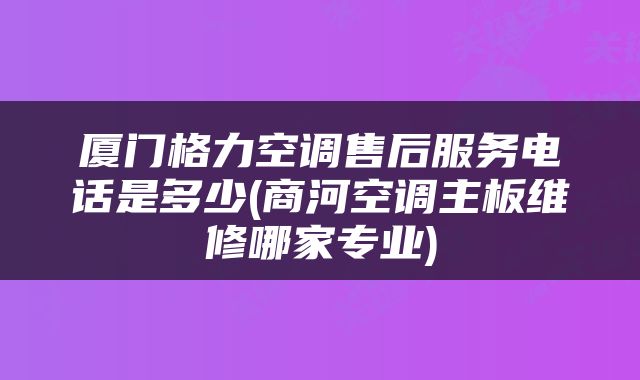 厦门格力空调售后服务电话是多少(商河空调主板维修哪家专业)